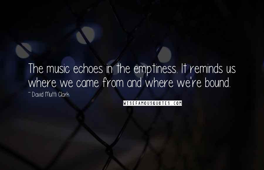 David Mutti Clark Quotes: The music echoes in the emptiness. It reminds us where we came from and where we're bound.