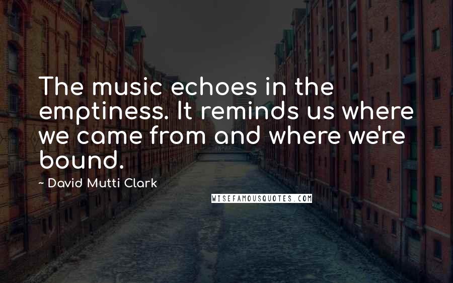 David Mutti Clark Quotes: The music echoes in the emptiness. It reminds us where we came from and where we're bound.