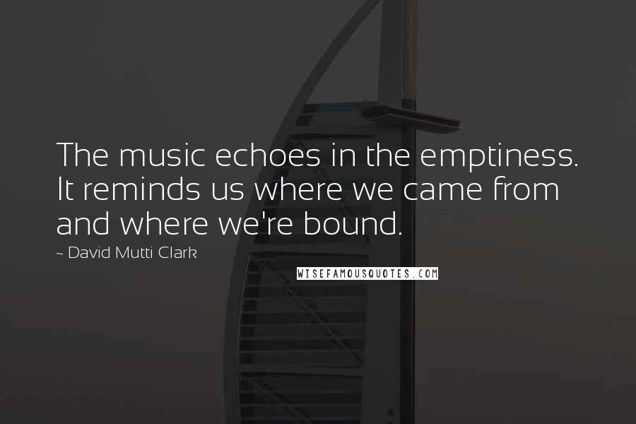 David Mutti Clark Quotes: The music echoes in the emptiness. It reminds us where we came from and where we're bound.