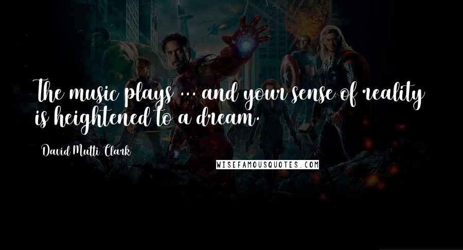 David Mutti Clark Quotes: The music plays ... and your sense of reality is heightened to a dream.