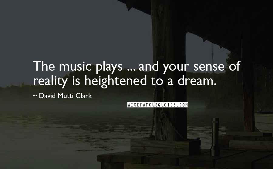 David Mutti Clark Quotes: The music plays ... and your sense of reality is heightened to a dream.