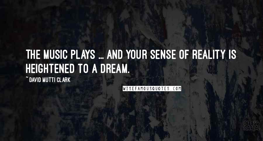 David Mutti Clark Quotes: The music plays ... and your sense of reality is heightened to a dream.