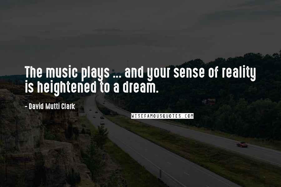 David Mutti Clark Quotes: The music plays ... and your sense of reality is heightened to a dream.