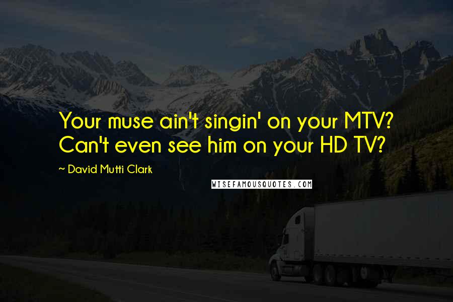 David Mutti Clark Quotes: Your muse ain't singin' on your MTV? Can't even see him on your HD TV?