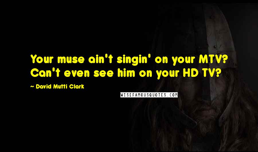 David Mutti Clark Quotes: Your muse ain't singin' on your MTV? Can't even see him on your HD TV?