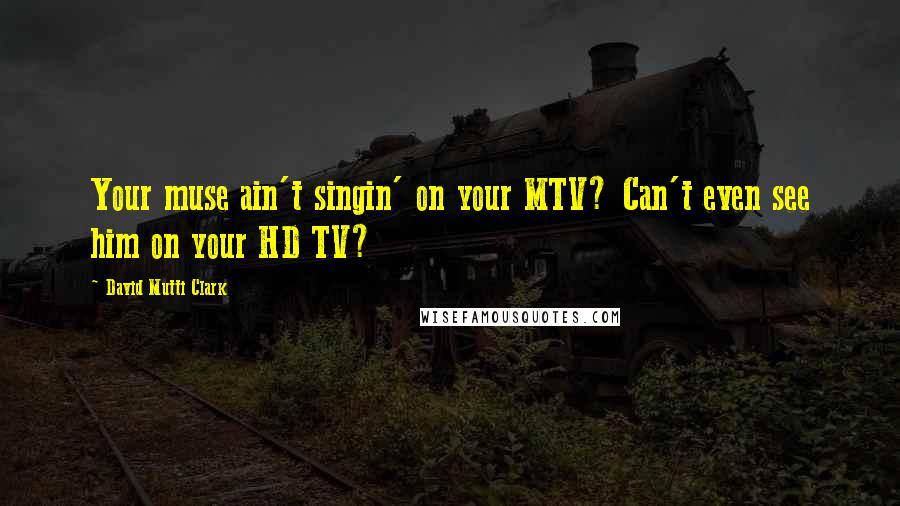 David Mutti Clark Quotes: Your muse ain't singin' on your MTV? Can't even see him on your HD TV?