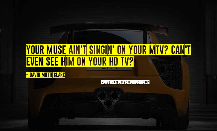 David Mutti Clark Quotes: Your muse ain't singin' on your MTV? Can't even see him on your HD TV?