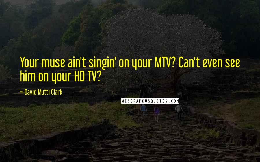 David Mutti Clark Quotes: Your muse ain't singin' on your MTV? Can't even see him on your HD TV?