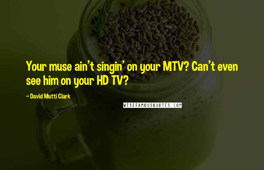 David Mutti Clark Quotes: Your muse ain't singin' on your MTV? Can't even see him on your HD TV?