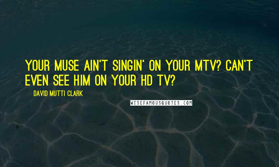 David Mutti Clark Quotes: Your muse ain't singin' on your MTV? Can't even see him on your HD TV?