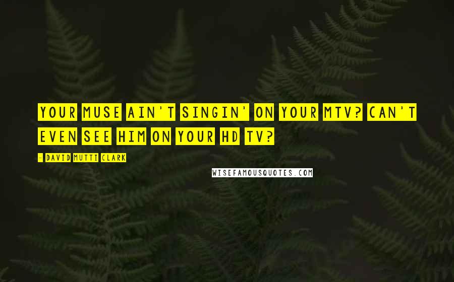 David Mutti Clark Quotes: Your muse ain't singin' on your MTV? Can't even see him on your HD TV?