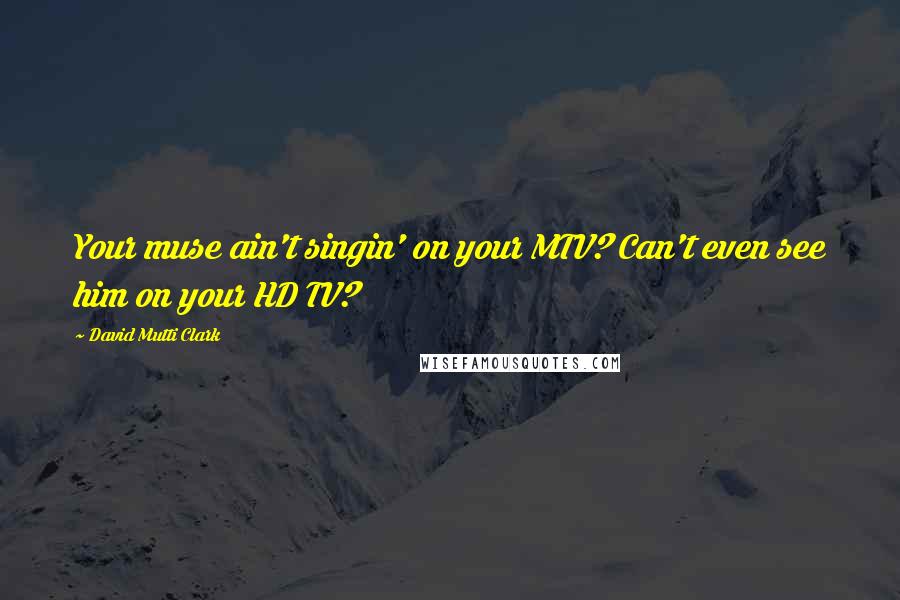 David Mutti Clark Quotes: Your muse ain't singin' on your MTV? Can't even see him on your HD TV?