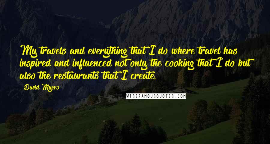 David Myers Quotes: My travels and everything that I do where travel has inspired and influenced not only the cooking that I do but also the restaurants that I create.