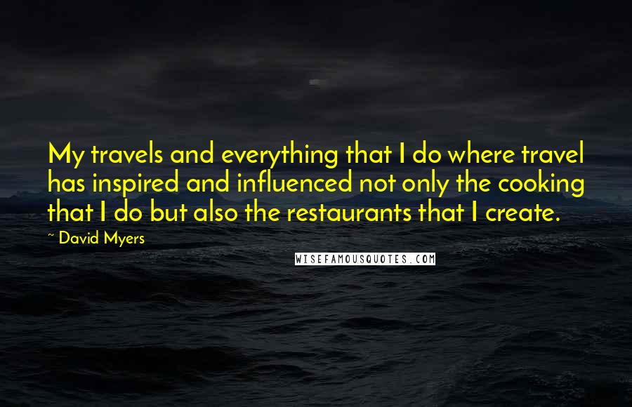 David Myers Quotes: My travels and everything that I do where travel has inspired and influenced not only the cooking that I do but also the restaurants that I create.