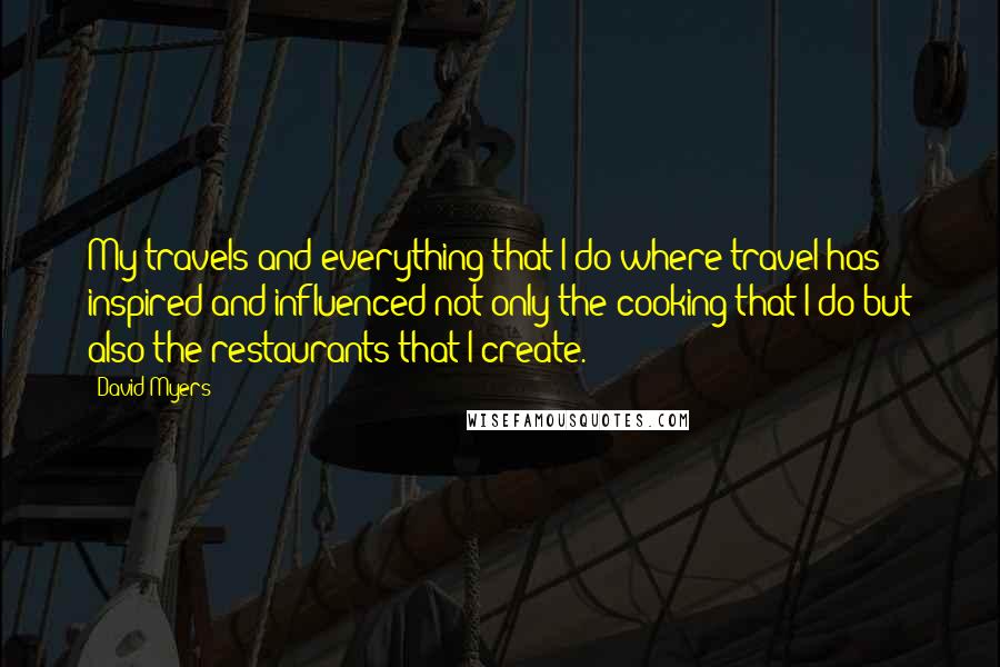 David Myers Quotes: My travels and everything that I do where travel has inspired and influenced not only the cooking that I do but also the restaurants that I create.