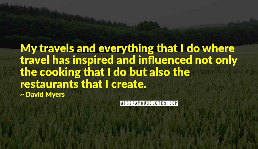 David Myers Quotes: My travels and everything that I do where travel has inspired and influenced not only the cooking that I do but also the restaurants that I create.