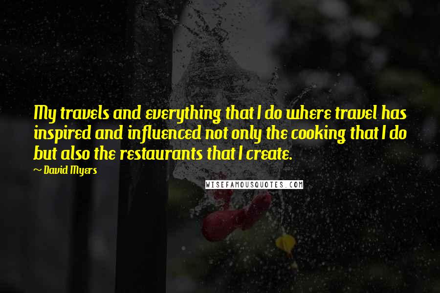 David Myers Quotes: My travels and everything that I do where travel has inspired and influenced not only the cooking that I do but also the restaurants that I create.