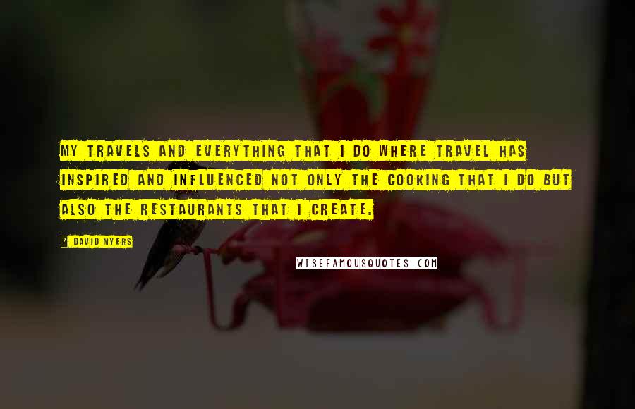 David Myers Quotes: My travels and everything that I do where travel has inspired and influenced not only the cooking that I do but also the restaurants that I create.