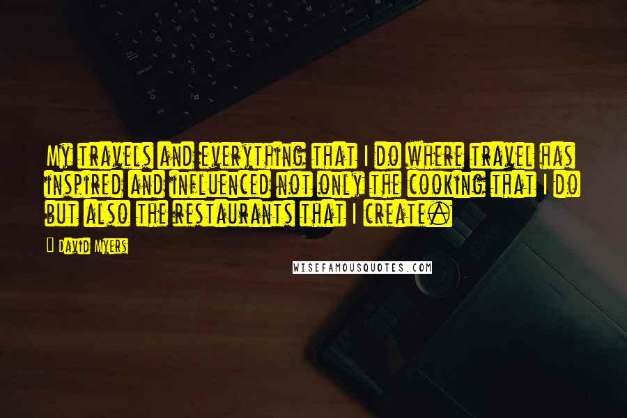 David Myers Quotes: My travels and everything that I do where travel has inspired and influenced not only the cooking that I do but also the restaurants that I create.