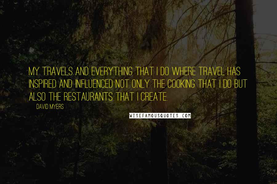 David Myers Quotes: My travels and everything that I do where travel has inspired and influenced not only the cooking that I do but also the restaurants that I create.