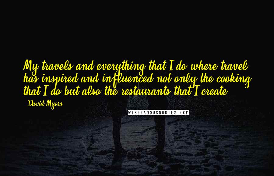 David Myers Quotes: My travels and everything that I do where travel has inspired and influenced not only the cooking that I do but also the restaurants that I create.