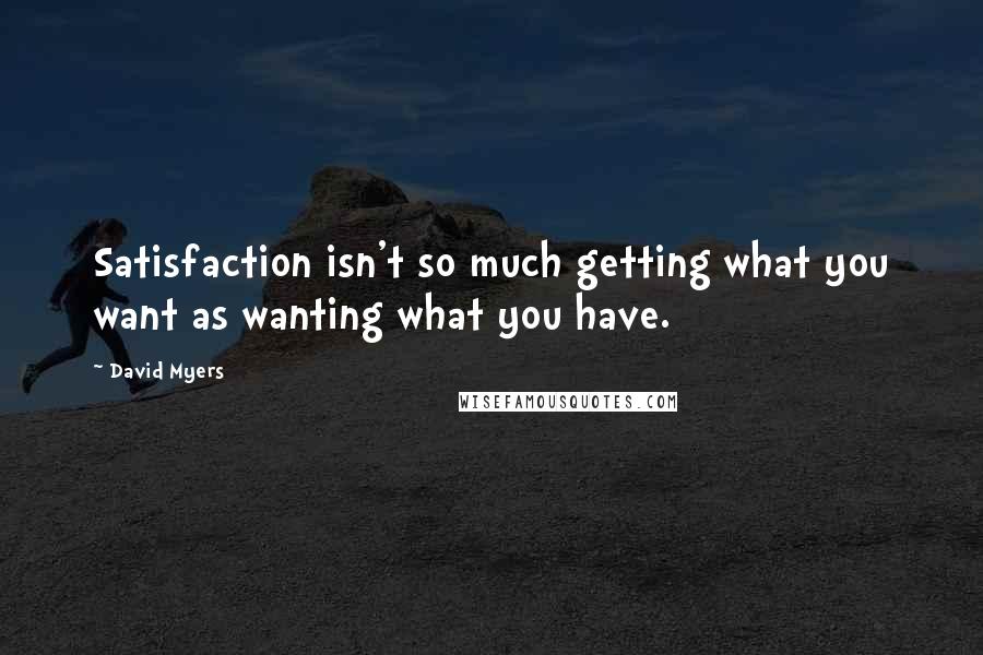 David Myers Quotes: Satisfaction isn't so much getting what you want as wanting what you have.