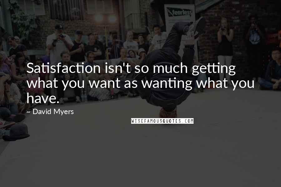 David Myers Quotes: Satisfaction isn't so much getting what you want as wanting what you have.