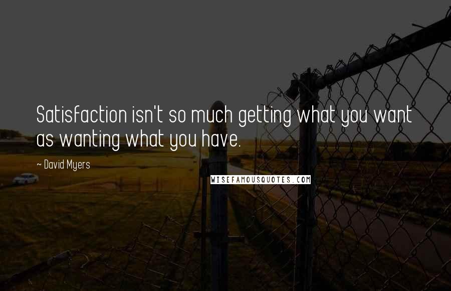David Myers Quotes: Satisfaction isn't so much getting what you want as wanting what you have.