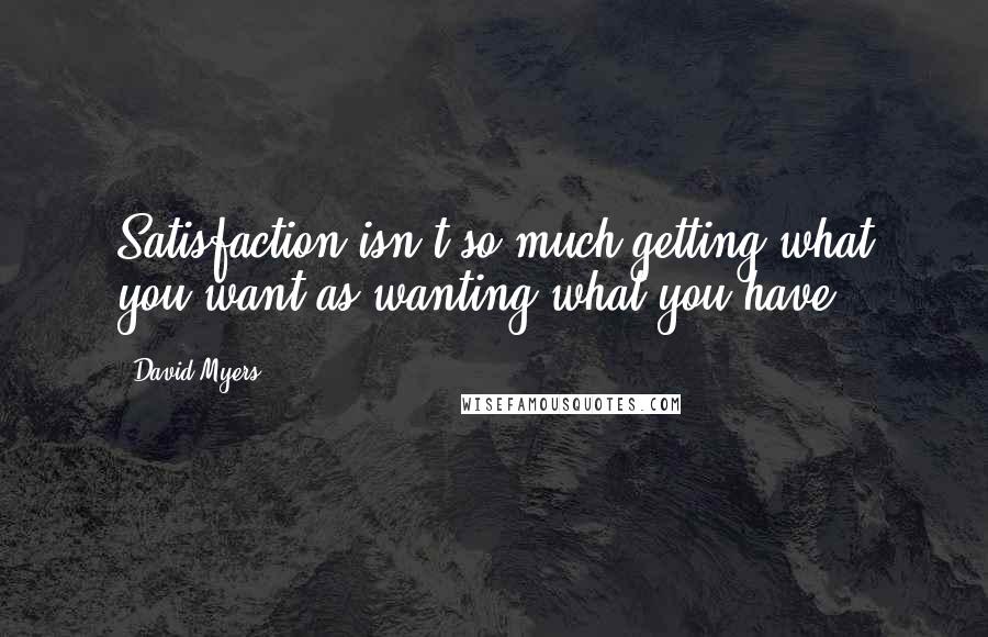 David Myers Quotes: Satisfaction isn't so much getting what you want as wanting what you have.