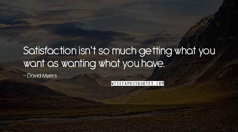 David Myers Quotes: Satisfaction isn't so much getting what you want as wanting what you have.