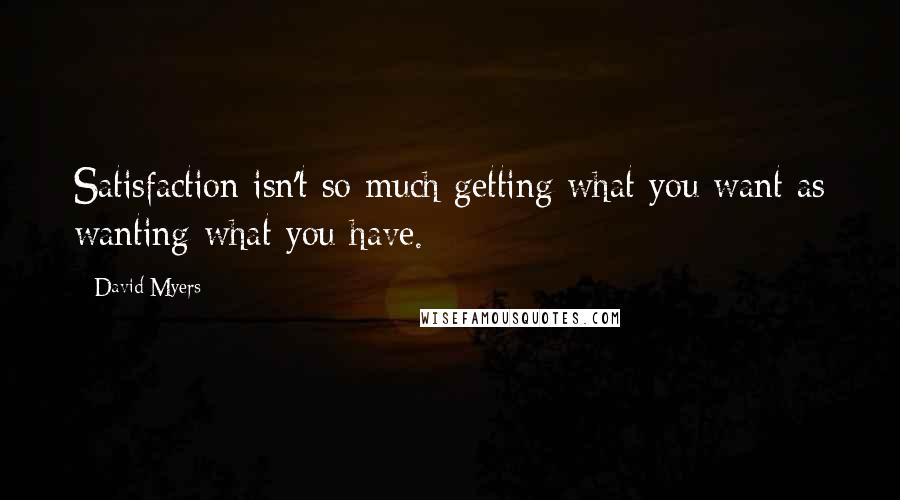 David Myers Quotes: Satisfaction isn't so much getting what you want as wanting what you have.