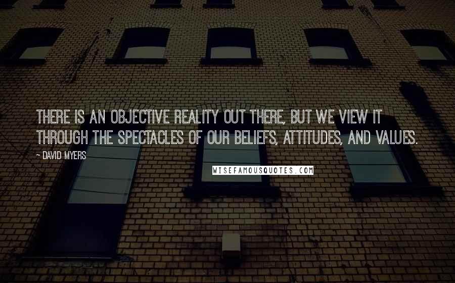 David Myers Quotes: There is an objective reality out there, but we view it through the spectacles of our beliefs, attitudes, and values.