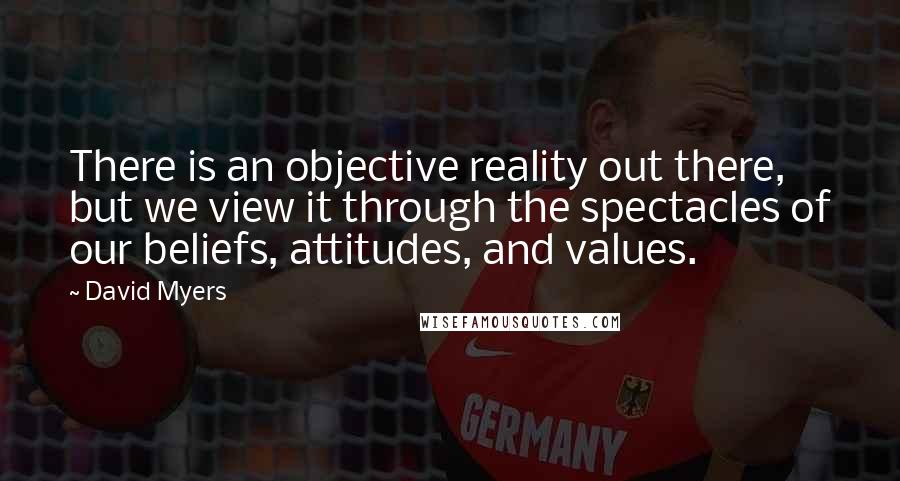 David Myers Quotes: There is an objective reality out there, but we view it through the spectacles of our beliefs, attitudes, and values.