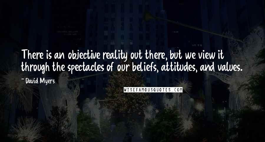 David Myers Quotes: There is an objective reality out there, but we view it through the spectacles of our beliefs, attitudes, and values.