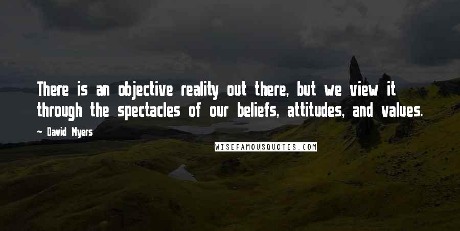 David Myers Quotes: There is an objective reality out there, but we view it through the spectacles of our beliefs, attitudes, and values.