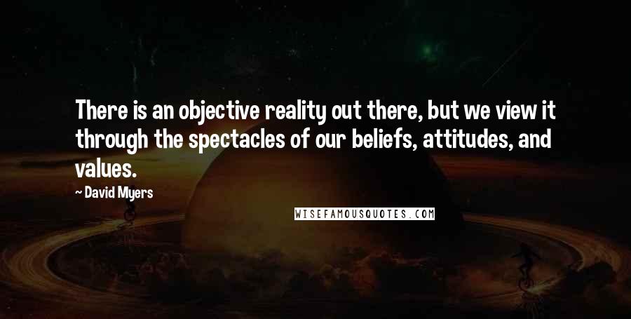 David Myers Quotes: There is an objective reality out there, but we view it through the spectacles of our beliefs, attitudes, and values.