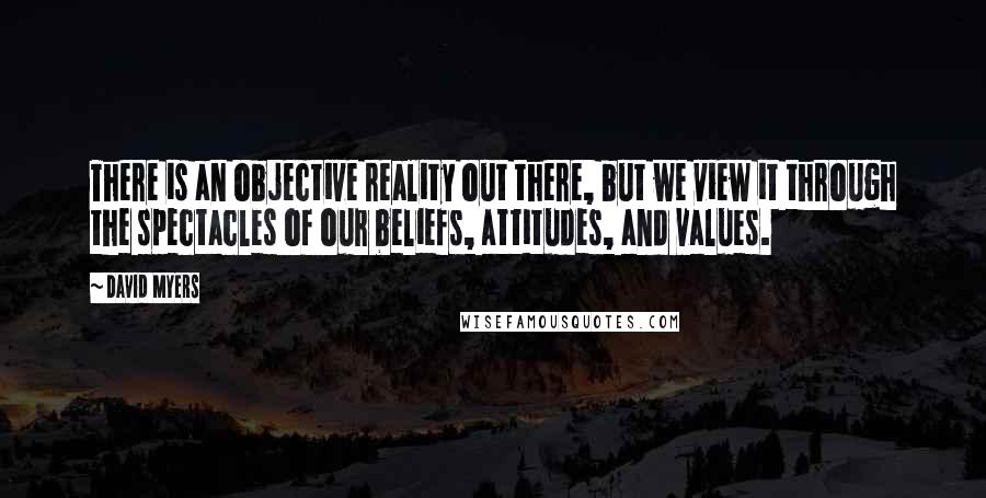 David Myers Quotes: There is an objective reality out there, but we view it through the spectacles of our beliefs, attitudes, and values.