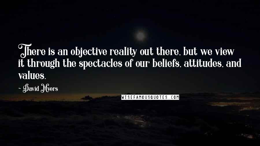 David Myers Quotes: There is an objective reality out there, but we view it through the spectacles of our beliefs, attitudes, and values.