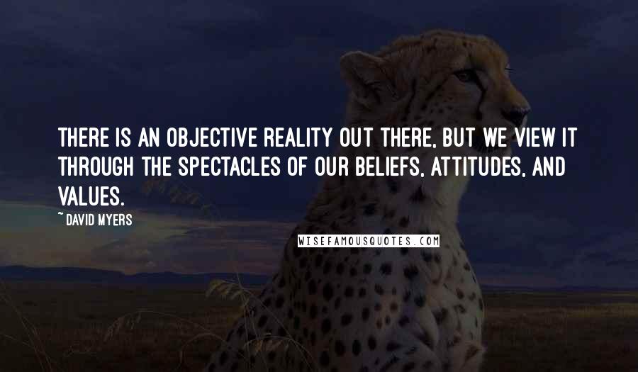 David Myers Quotes: There is an objective reality out there, but we view it through the spectacles of our beliefs, attitudes, and values.