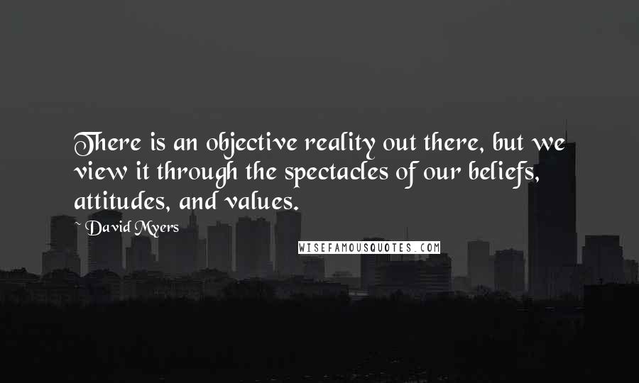 David Myers Quotes: There is an objective reality out there, but we view it through the spectacles of our beliefs, attitudes, and values.