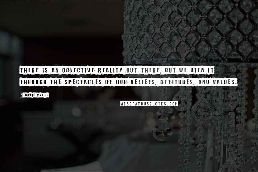 David Myers Quotes: There is an objective reality out there, but we view it through the spectacles of our beliefs, attitudes, and values.