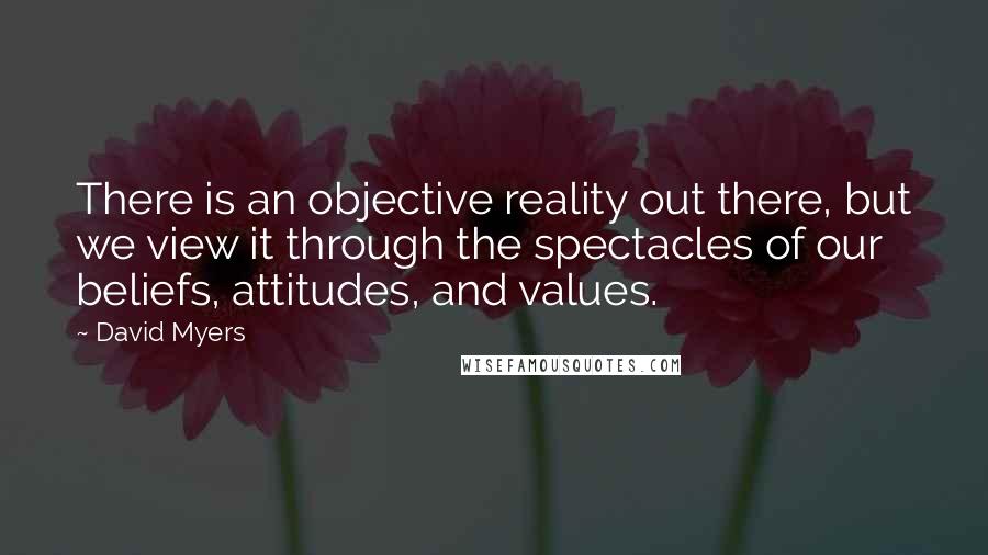 David Myers Quotes: There is an objective reality out there, but we view it through the spectacles of our beliefs, attitudes, and values.