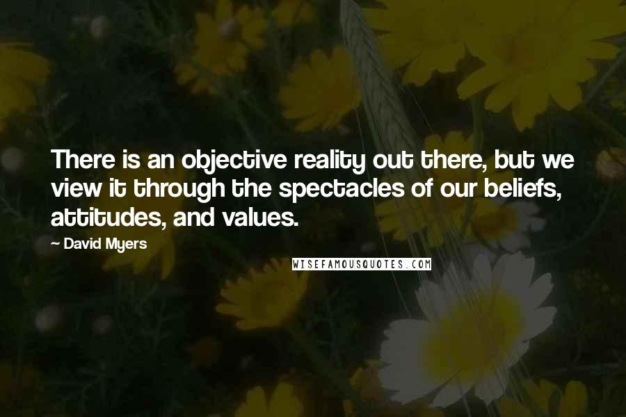 David Myers Quotes: There is an objective reality out there, but we view it through the spectacles of our beliefs, attitudes, and values.