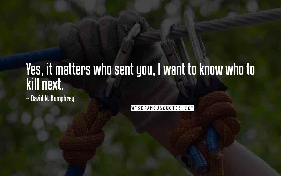 David N. Humphrey Quotes: Yes, it matters who sent you, I want to know who to kill next.