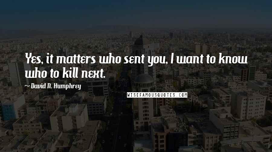 David N. Humphrey Quotes: Yes, it matters who sent you, I want to know who to kill next.