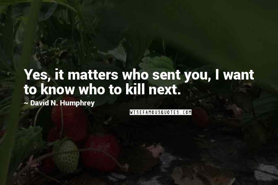 David N. Humphrey Quotes: Yes, it matters who sent you, I want to know who to kill next.