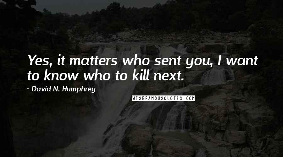 David N. Humphrey Quotes: Yes, it matters who sent you, I want to know who to kill next.