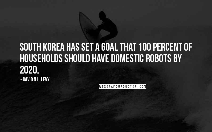 David N.L. Levy Quotes: South Korea has set a goal that 100 percent of households should have domestic robots by 2020.