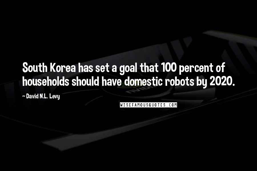 David N.L. Levy Quotes: South Korea has set a goal that 100 percent of households should have domestic robots by 2020.