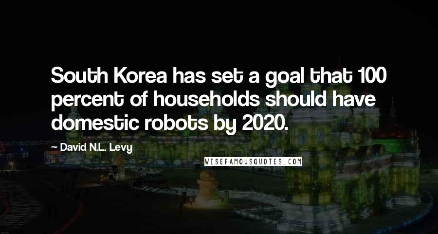 David N.L. Levy Quotes: South Korea has set a goal that 100 percent of households should have domestic robots by 2020.